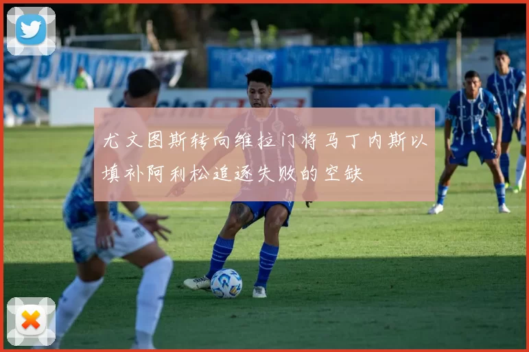 尤文图斯转向维拉门将马丁内斯以填补阿利松追逐失败的空缺
