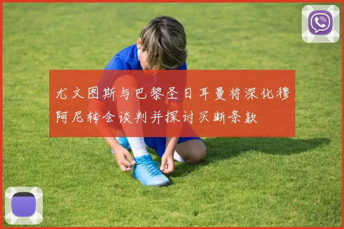 尤文图斯与巴黎圣日耳曼将深化穆阿尼转会谈判并探讨买断条款
